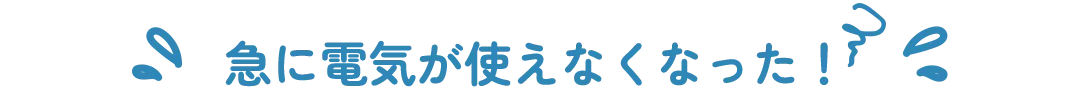 急に電気が使えなくなった！